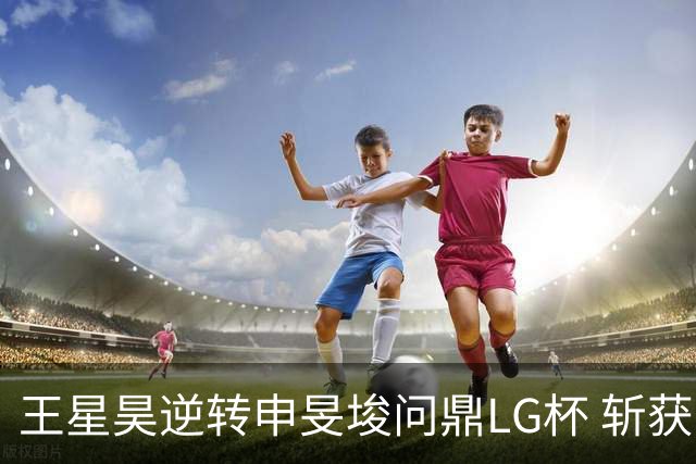 王星昊逆转申旻埈问鼎LG杯 斩获生涯第二个世界冠军